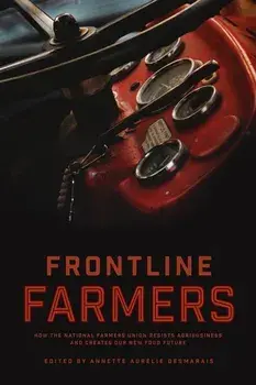 Frontline Farmers: How the National Farmers Union Resists Agribusiness and Creates Our New Food Future, Paperback/Annette Aurelie Desmarais