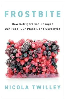 Frostbite. How Refrigeration Changed Our Food, Our Planet, and Ourselves, Hardback/Nicola Twilley