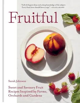 Fruitful. Sweet and Savoury Fruit Recipes Inspired by Farms, Orchards and Gardens, Hardback/Sarah Johnson