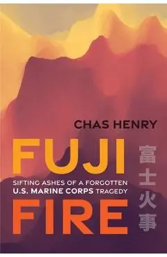 Fuji Fire: Sifting Ashes of a Forgotten U.S. Marine Corps Tragedy - Chas Henry