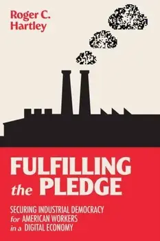 Fulfilling the Pledge. Securing Industrial Democracy for American Workers in a Digital Economy, Paperback/Roger C. Hartley
