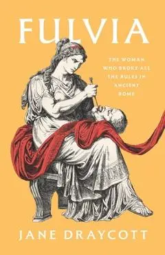 Fulvia: The Woman Who Broke All the Rules in Ancient Rome - Jane Draycott