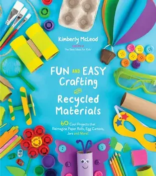 Fun and Easy Crafting with Recycled Materials: 60 Cool Projects That Reimagine Paper Rolls, Egg Cartons, Jars and More!, Paperback/Kimberly McLeod