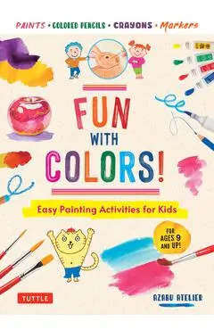 Fun with Colors!: Easy Painting Activities for Kids (for Ages 9 and Up!) Watercolors, Colored Pencils, Pastels, Markers - Azabu Atelier