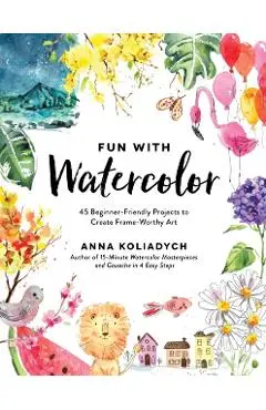 Fun with Watercolor: 45 Beginner-Friendly Projects to Create Frame-Worthy Art - Anna Koliadych