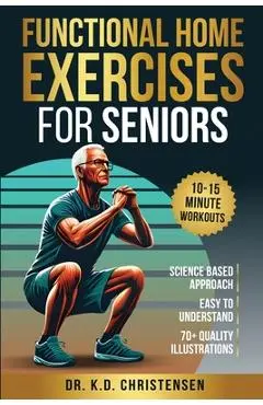 Functional Home Exercises For Seniors: A Science Based Approach - K. D. Christensen
