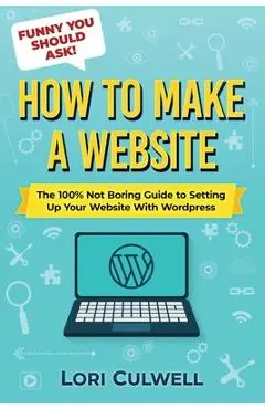 Funny You Should Ask: How to Make a Website: The 100% Not Boring Guide to Setting Up Your Website with Wordpress - Lori Culwell