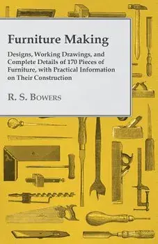 Furniture Making - Designs, Working Drawings, and Complete Details of 170 Pieces of Furniture, with Practical Information on Their Construction/R. S. Bowers