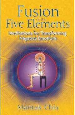Fusion of the Five Elements: Meditations for Transforming Negative Emotions - Mantak Chia