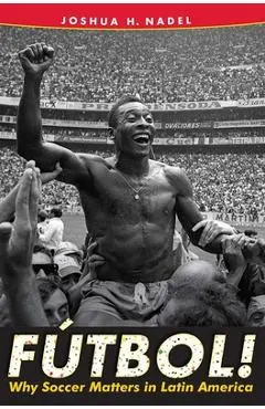 Fútbol!: Why Soccer Matters in Latin America - Joshua H. Nadel