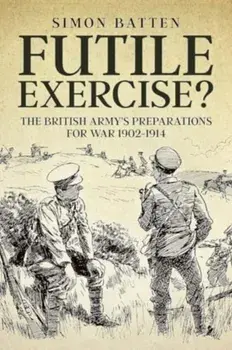 Futile Exercise?. The British Army's Preparations for War 1902-1914, Reprint ed., Paperback/Simon Batten