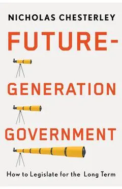 Future-Generation Government: How to Legislate for the Long Term - Nicholas Chesterley