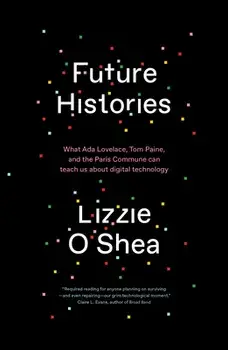 Future Histories: What ADA Lovelace, Tom Paine, and the Paris Commune Can Teach Us about Digital Technology, Paperback/Lizzie O'Shea