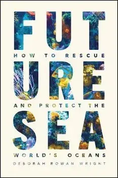 Future Sea. How to Rescue and Protect the World's Oceans, Hardback/Deborah Rowan Wright