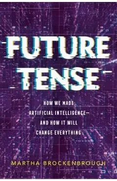 Future Tense: How We Made Artificial Intelligence--And How It Will Change Everything - Martha Brockenbrough