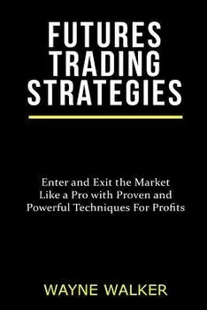 Futures Trading Strategies: Enter and Exit the Market Like a Pro with Proven and Powerful Techniques for Profits, Paperback/Wayne Walker