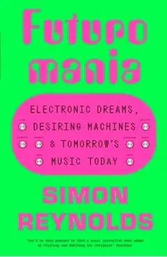 Futuromania: Electronic Dreams, Desiring Machines and Tomorrow's Music Today - Simon Reynolds