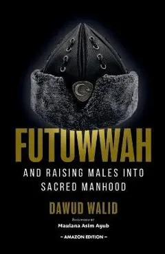 Futuwwah and Raising Males into Sacred Manhood - Asim Ayub