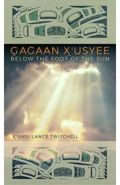 Gagaan X'Usyee/Below the Foot of the Sun: Poems - X'unei Lance Twitchell