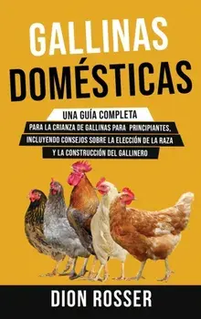 Gallinas domésticas: Una guía completa para la crianza de gallinas para principiantes, incluyendo consejos sobre la elección de la raza y l/Dion Rosser