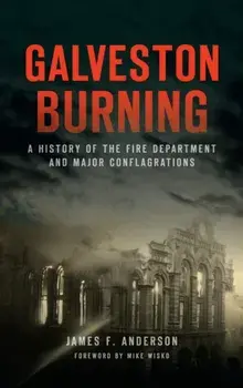 Galveston Burning: A History of the Fire Department and Major Conflagrations, Hardcover/James F. Anderson