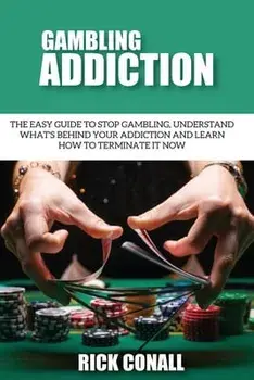 Gambling Addiction: The Easy Guide to Stop Gambling, Understand What's Behind Your Addiction and Learn How to Terminate It Now/Rick Conall