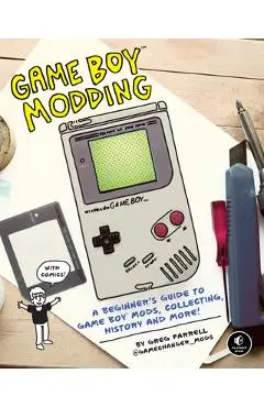 Game Boy Modding: A Beginner's Guide to Game Boy Mods, Collecting, History, and More! - Greg Farrell