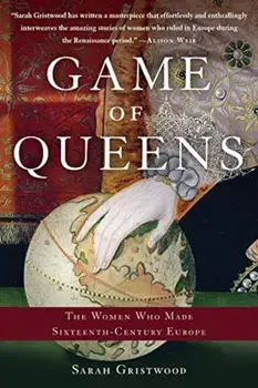 Game of Queens: The Women Who Made Sixteenth-Century Europe, Paperback/Sarah Gristwood