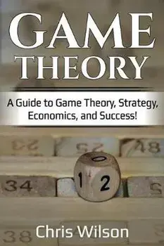 Game Theory: A Guide to Game Theory, Strategy, Economics, and Success!, Paperback/Chris Wilson
