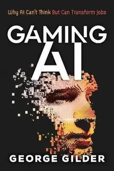 Gaming AI: Why AI Can't Think but Can Transform Jobs, Paperback/Gilder George