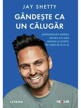 Gandeste ca un calugar. Antreneaza-ti mintea pentru a-ti gasi linistea si scopul in viata de zi cu zi/Jay Shetty