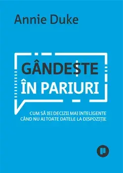 Gandeste in pariuri. Cum sa iei decizii mai inteligente cand nu ai toate datele la dispozitie/Annie Duke
