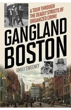 Gangland Boston: A Tour Through the Deadly Streets of Organized Crime - Emily Sweeney