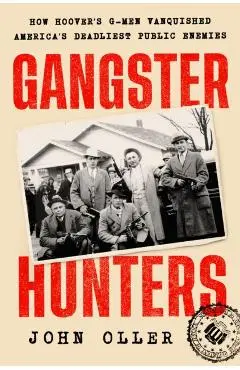 Gangster Hunters: How Hoover's G-Men Vanquished America's Deadliest Public Enemies - John Oller