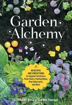 Garden Alchemy: 80 Recipes and Concoctions for Organic Fertilizers, Plant Elixirs, Potting Mixes, Pest Deterrents, and More, Paperback/Stephanie Rose