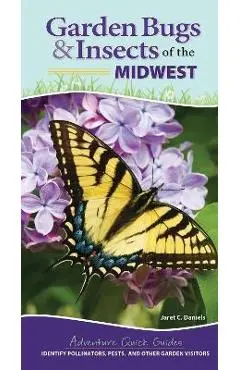 Garden Bugs & Insects of the Midwest: Identify Pollinators, Pests, and Other Garden Visitors - Jaret C. Daniels