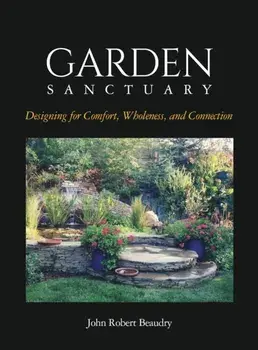Garden Sanctuary: Designing for Comfort, Wholeness and Connection, Hardcover/John Beaudry