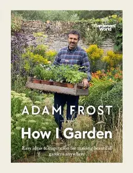 Gardener's World: How I Garden. Easy ideas & inspiration for making beautiful gardens anywhere, Hardback/Adam Frost Design Limited