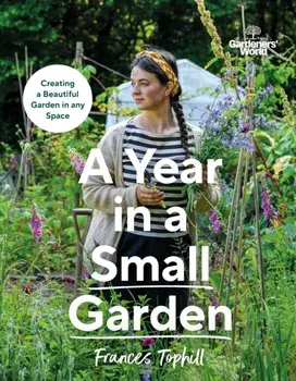 Gardeners’ World: A Year in a Small Garden. Creating a Beautiful Garden in Any Space, Hardback/Frances Tophill