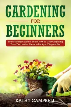 Gardening for Beginners: Your Starting Guide to Learn How To Grow Anything From Decorative Plants to Backyard Vegetables, Paperback/Kathy Campbell