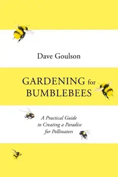 Gardening for Bumblebees. A Practical Guide to Creating a Paradise for Pollinators, Hardback/Dave Goulson