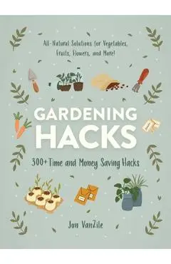 Gardening Hacks: 300+ Time and Money Saving Hacks - Jon Vanzile
