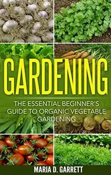 Gardening: The Essential Beginner's Guide to Organic Vegetable Gardening, Paperback/Maria D. Garrett
