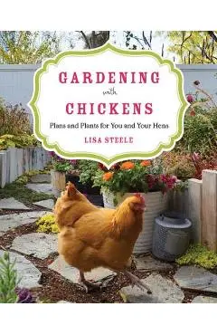 Gardening with Chickens: Plans and Plants for You and Your Hens - Lisa Steele
