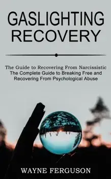 Gaslighting Recovery: The Complete Guide to Breaking Free and Recovering From Psychological Abuse (The Guide to Recovering From Narcissistic/Wayne Ferguson