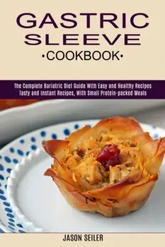 Gastric Sleeve Cookbook: The Complete Bariatric Diet Guide With Easy and Healthy Recipes (Tasty and Instant Recipes, With Small Protein-packed/Jason Seiler
