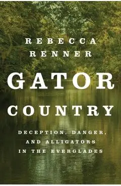 Gator Country: Deception, Danger, and Alligators in the Everglades - Rebecca Renner