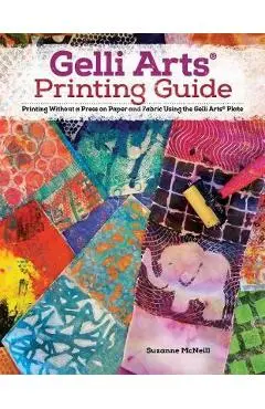 Gelli Arts(r) Printing Guide: Printing Without a Press on Paper and Fabric Using the Gelli Arts(r) Plate - Suzanne Mcneill