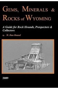 Gems, Minerals & Rocks of Wyoming: A Guide for Rock Hounds, Prospectors & Collectors - W. Dan Hausel