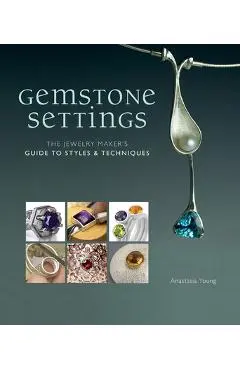 Gemstone Settings: The Jewelry Maker's Guide to Styles & Techniques - Anastasia Young